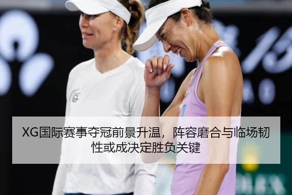 XG国际赛事夺冠前景升温，阵容磨合与临场韧性或成决定胜负关键